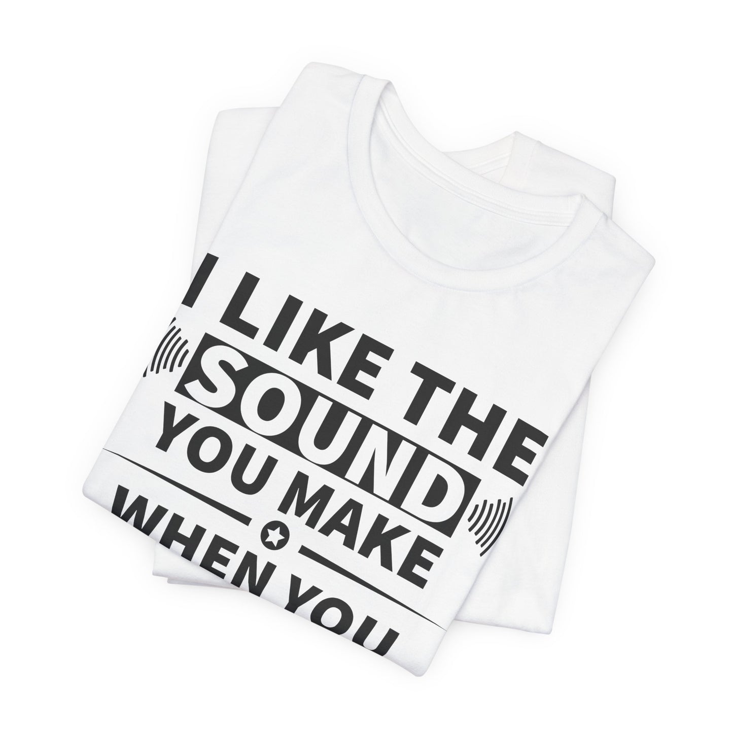 I Like the Sound You Make T-Shirt - USA Made