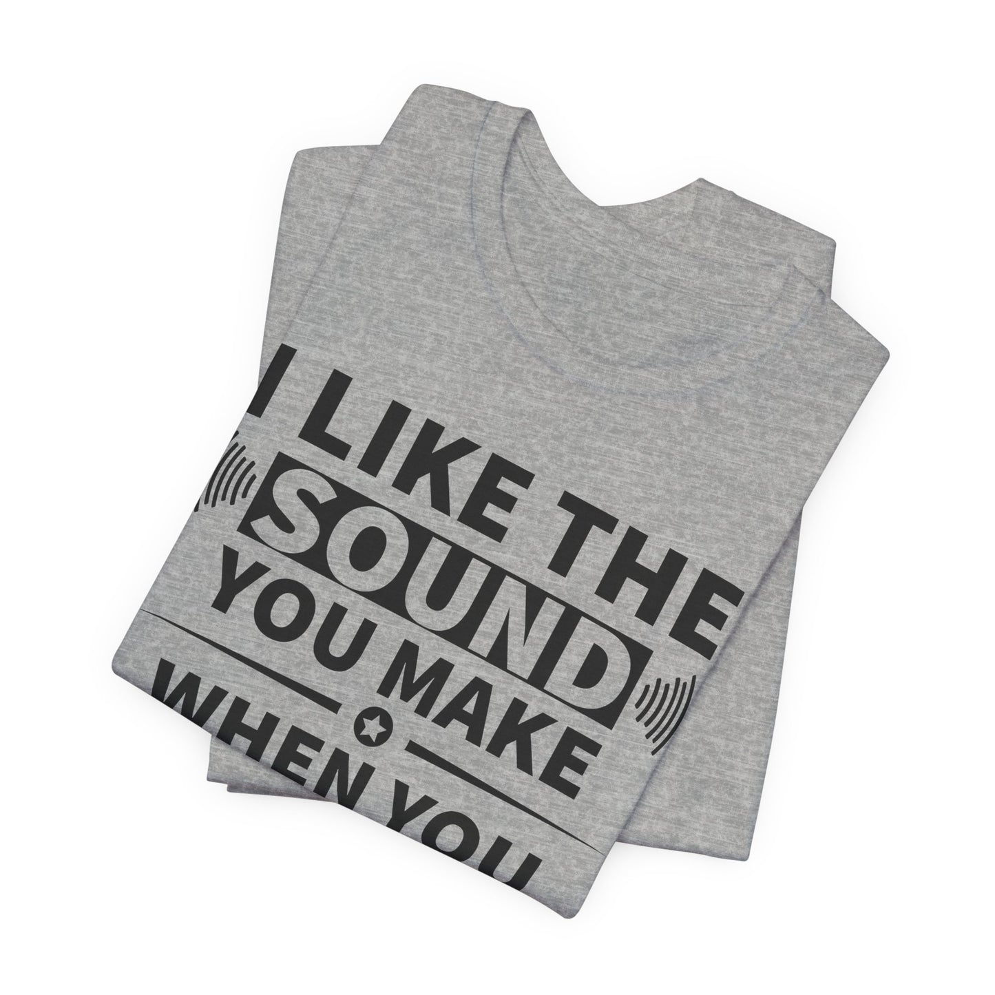I Like the Sound You Make T-Shirt - USA Made