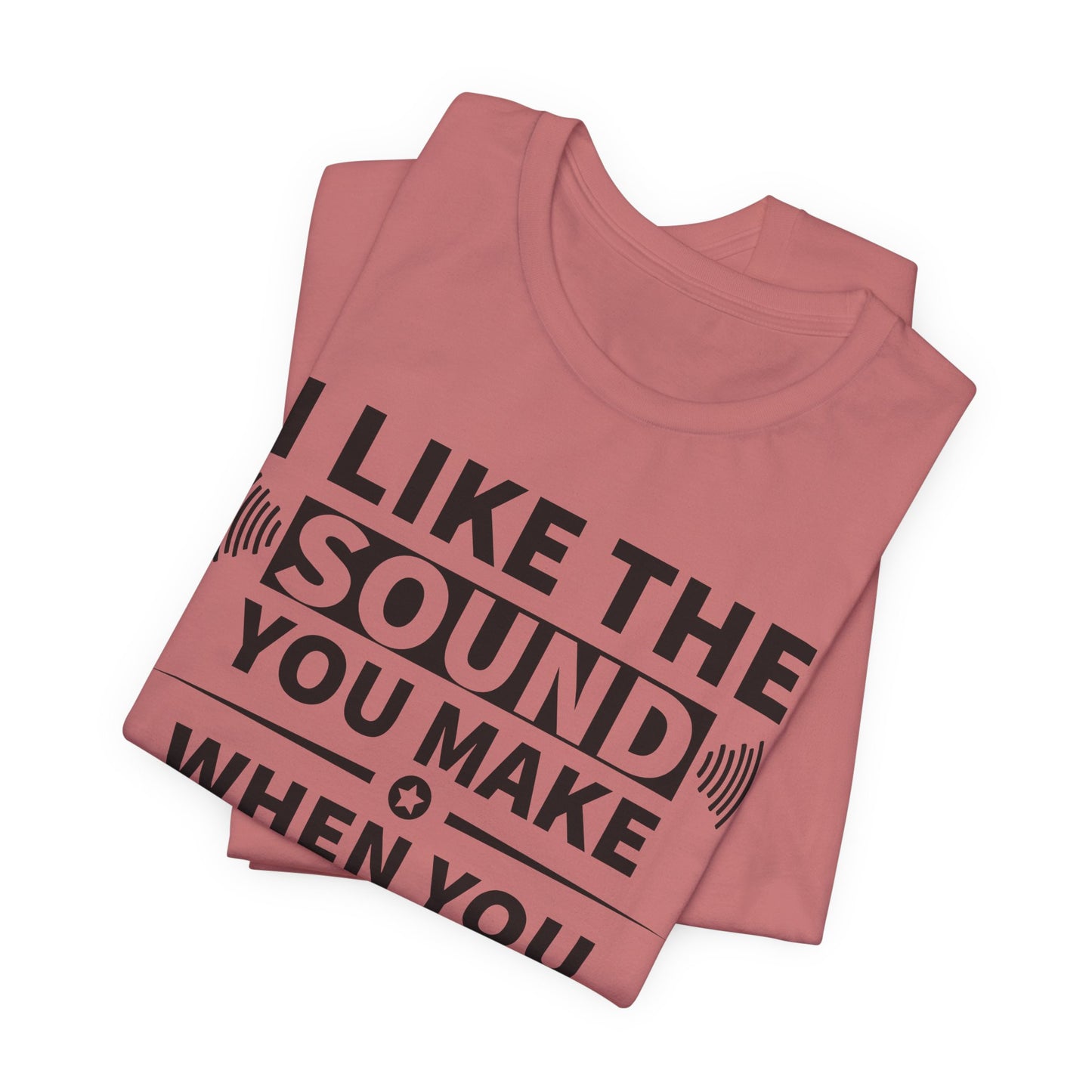 I Like the Sound You Make T-Shirt - USA Made